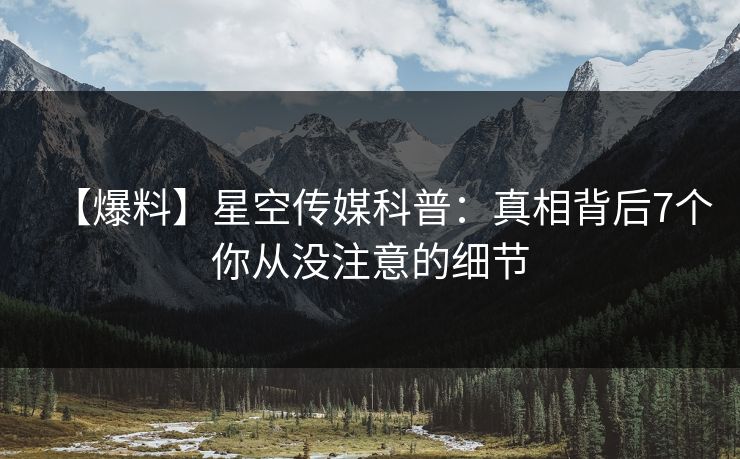 【爆料】星空传媒科普:真相背后7个你从没注意的细节