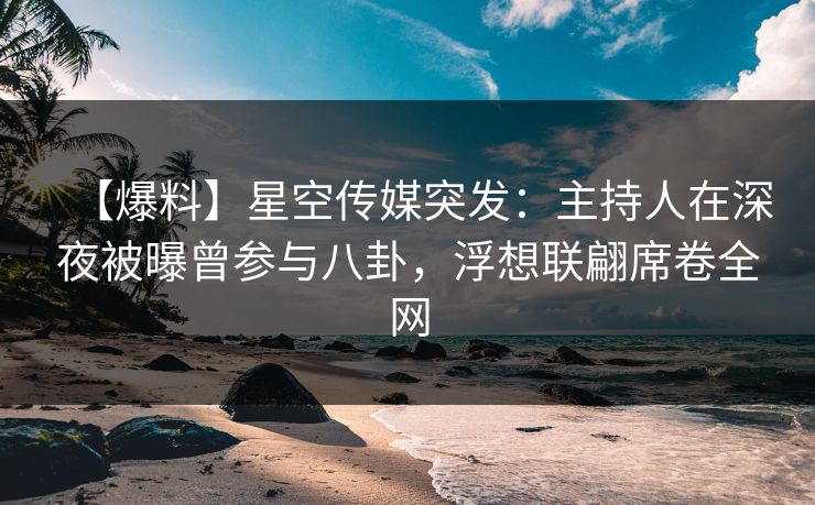【爆料】星空传媒突发:主持人在深夜被曝曾参与八卦,浮想联翩席卷全网