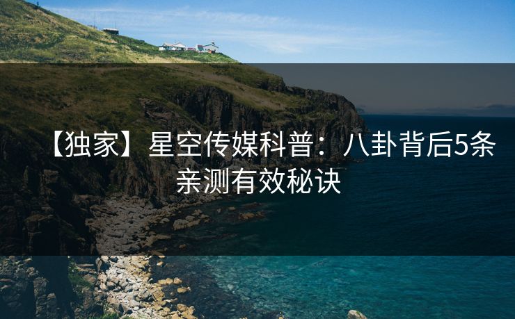 【独家】星空传媒科普:八卦背后5条亲测有效秘诀