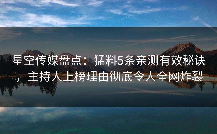 星空传媒盘点:猛料5条亲测有效秘诀,主持人上榜理由彻底令人全网炸裂
