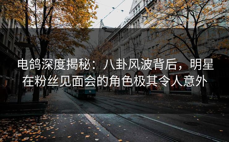 电鸽深度揭秘:八卦风波背后,明星在粉丝见面会的角色极其令人意外