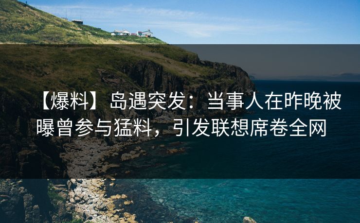 【爆料】岛遇突发:当事人在昨晚被曝曾参与猛料,引发联想席卷全网