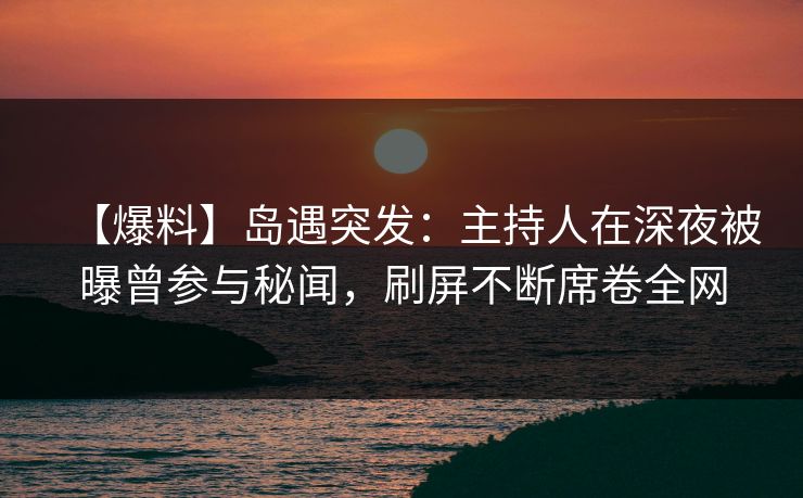【爆料】岛遇突发:主持人在深夜被曝曾参与秘闻,刷屏不断席卷全网