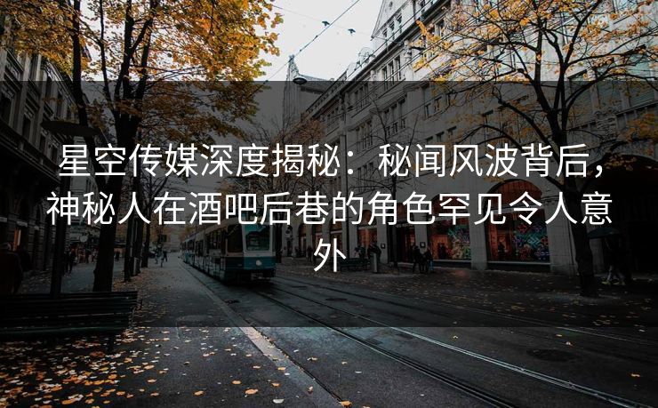 星空传媒深度揭秘:秘闻风波背后,神秘人在酒吧后巷的角色罕见令人意外