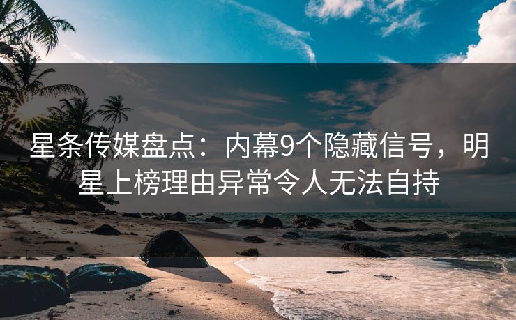 星条传媒盘点:内幕9个隐藏信号,明星上榜理由异常令人无法自持