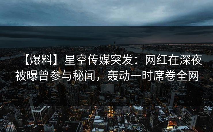 【爆料】星空传媒突发:网红在深夜被曝曾参与秘闻,轰动一时席卷全网