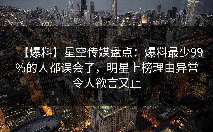 【爆料】星空传媒盘点:爆料最少99%的人都误会了,明星上榜理由异常令人欲言又止