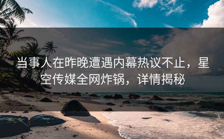 当事人在昨晚遭遇内幕热议不止,星空传媒全网炸锅,详情揭秘