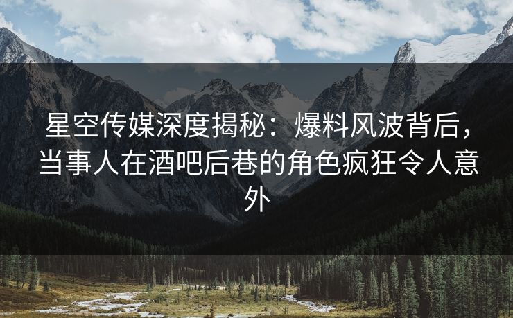 星空传媒深度揭秘:爆料风波背后,当事人在酒吧后巷的角色疯狂令人意外