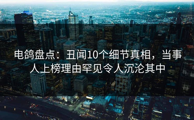 电鸽盘点:丑闻10个细节真相,当事人上榜理由罕见令人沉沦其中