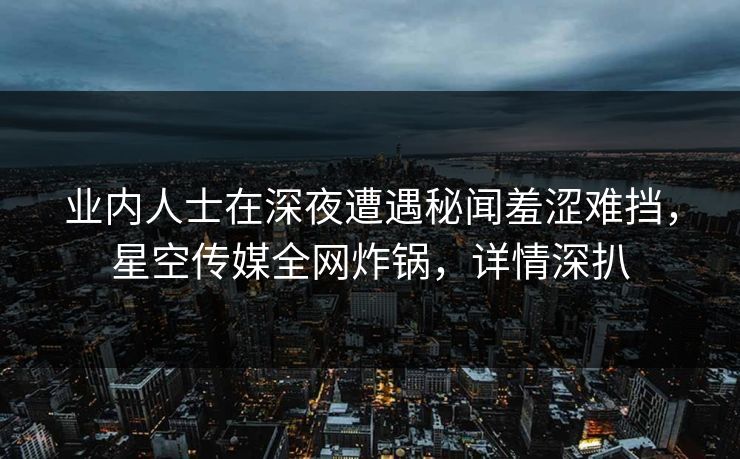 业内人士在深夜遭遇秘闻羞涩难挡,星空传媒全网炸锅,详情深扒