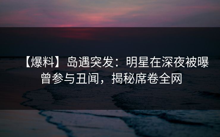 【爆料】岛遇突发:明星在深夜被曝曾参与丑闻,揭秘席卷全网