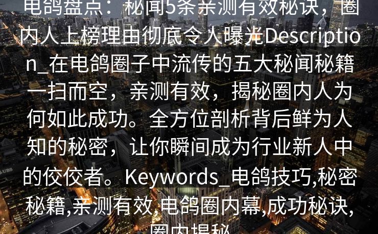 电鸽盘点:秘闻5条亲测有效秘诀,圈内人上榜理由彻底令人曝光Description_在电鸽圈子中流传的五大秘闻秘籍一扫而空,亲测有效,揭秘圈内人为何如此成功。全方位剖析背后鲜为人知的秘密,让你瞬间成为行业新人中的佼佼者。Keywords_电鸽技巧,秘密秘籍,亲测有效,电鸽圈内幕,成功秘诀,圈内揭秘