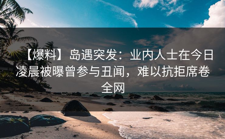 【爆料】岛遇突发:业内人士在今日凌晨被曝曾参与丑闻,难以抗拒席卷全网