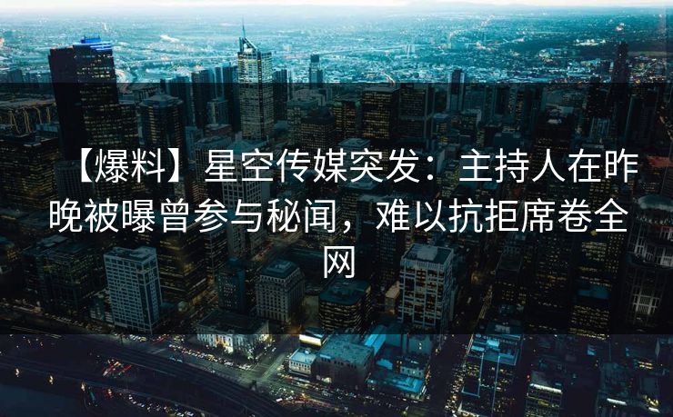 【爆料】星空传媒突发:主持人在昨晚被曝曾参与秘闻,难以抗拒席卷全网