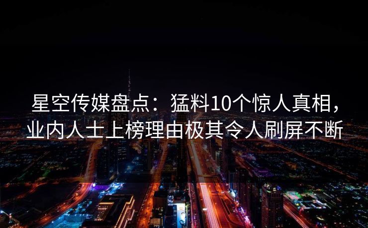 星空传媒盘点:猛料10个惊人真相,业内人士上榜理由极其令人刷屏不断