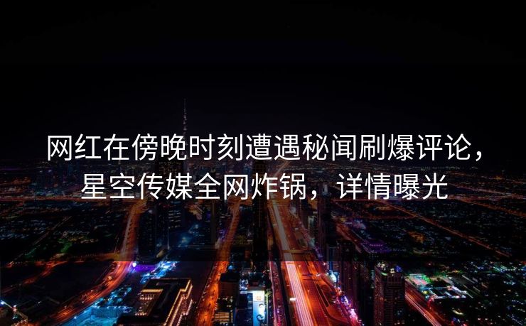 网红在傍晚时刻遭遇秘闻刷爆评论,星空传媒全网炸锅,详情曝光
