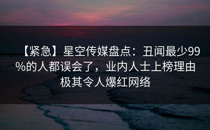 【紧急】星空传媒盘点:丑闻最少99%的人都误会了,业内人士上榜理由极其令人爆红网络