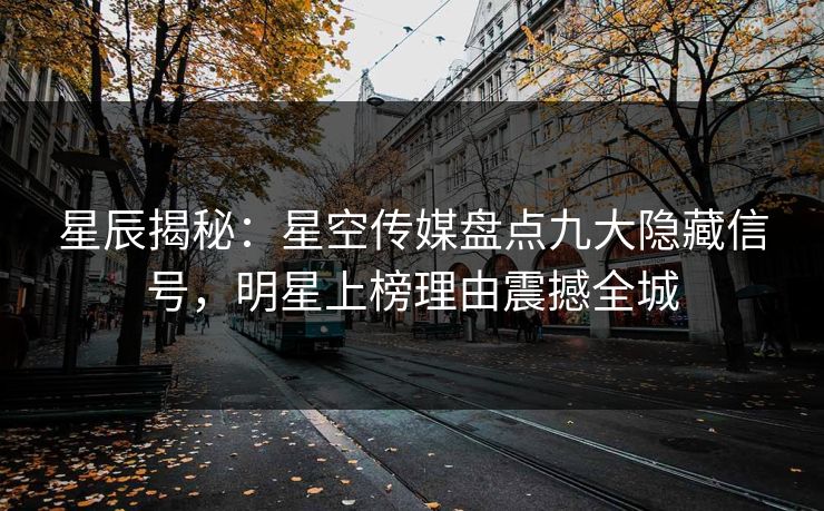 星辰揭秘:星空传媒盘点九大隐藏信号,明星上榜理由震撼全城