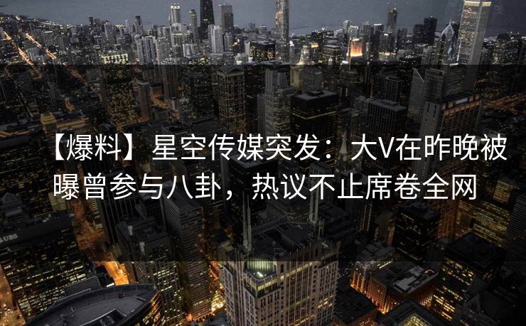 【爆料】星空传媒突发:大V在昨晚被曝曾参与八卦,热议不止席卷全网