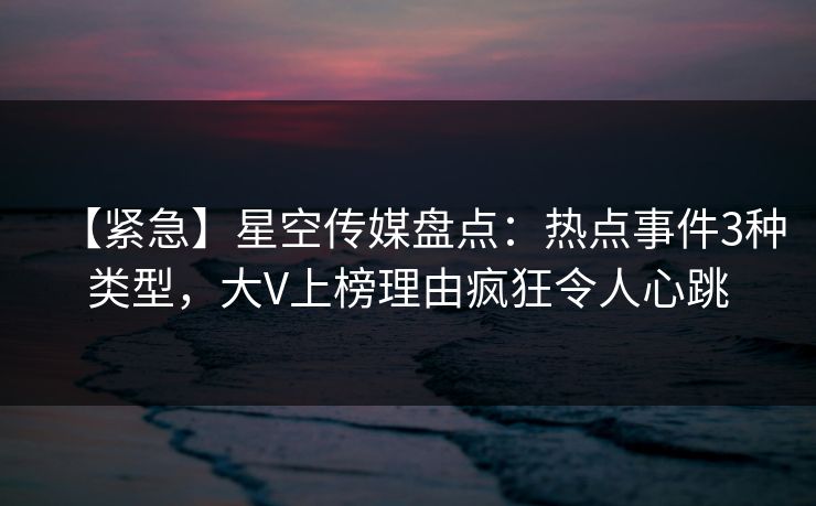 【紧急】星空传媒盘点:热点事件3种类型,大V上榜理由疯狂令人心跳