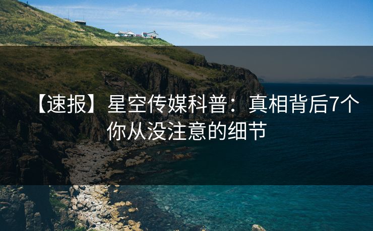 【速报】星空传媒科普:真相背后7个你从没注意的细节
