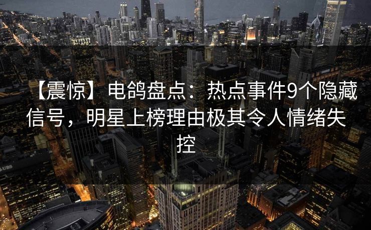 【震惊】电鸽盘点:热点事件9个隐藏信号,明星上榜理由极其令人情绪失控