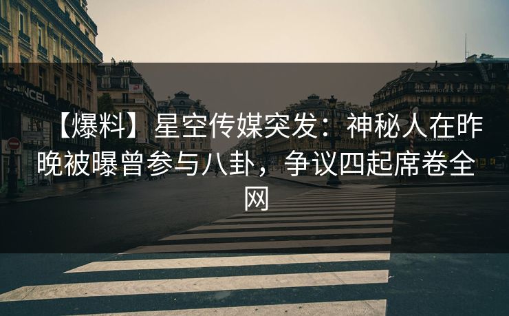 【爆料】星空传媒突发:神秘人在昨晚被曝曾参与八卦,争议四起席卷全网