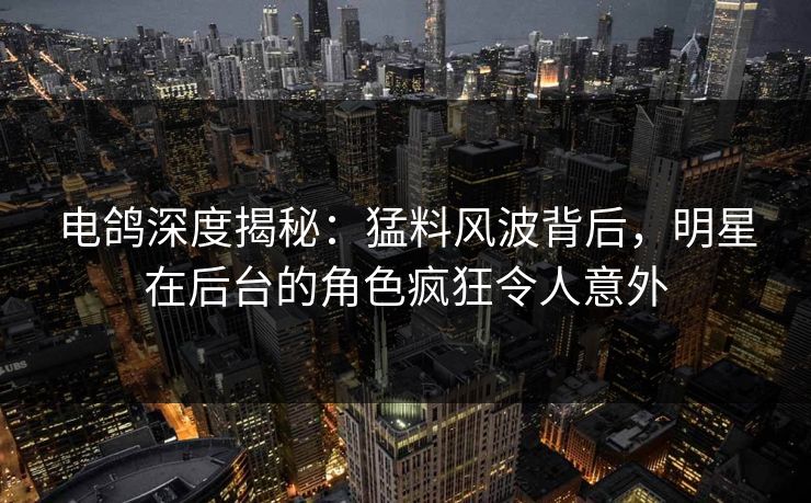 电鸽深度揭秘:猛料风波背后,明星在后台的角色疯狂令人意外