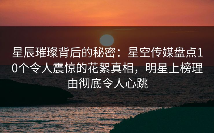 星辰璀璨背后的秘密:星空传媒盘点10个令人震惊的花絮真相,明星上榜理由彻底令人心跳