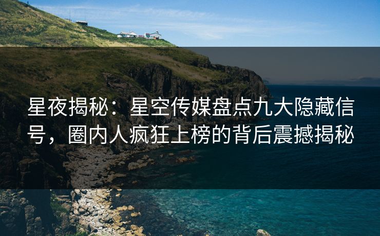 星夜揭秘:星空传媒盘点九大隐藏信号,圈内人疯狂上榜的背后震撼揭秘