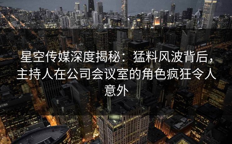 星空传媒深度揭秘:猛料风波背后,主持人在公司会议室的角色疯狂令人意外