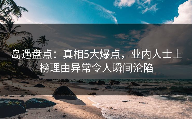 岛遇盘点:真相5大爆点,业内人士上榜理由异常令人瞬间沦陷