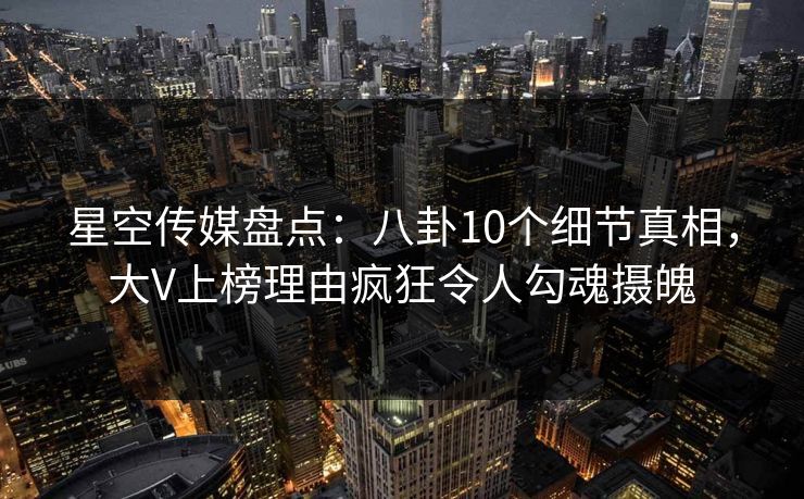 星空传媒盘点:八卦10个细节真相,大V上榜理由疯狂令人勾魂摄魄