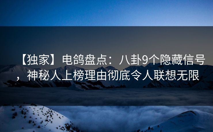 【独家】电鸽盘点:八卦9个隐藏信号,神秘人上榜理由彻底令人联想无限