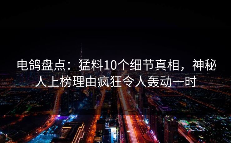 电鸽盘点:猛料10个细节真相,神秘人上榜理由疯狂令人轰动一时