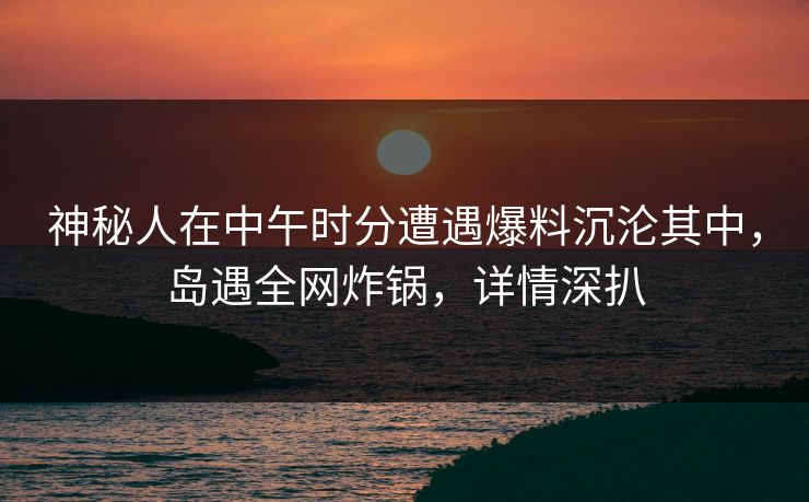 神秘人在中午时分遭遇爆料沉沦其中,岛遇全网炸锅,详情深扒