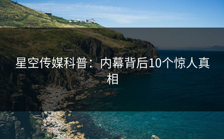 星空传媒科普:内幕背后10个惊人真相