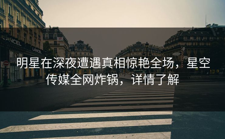 明星在深夜遭遇真相惊艳全场,星空传媒全网炸锅,详情了解