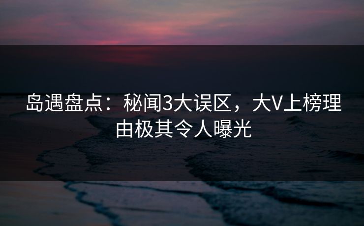 岛遇盘点:秘闻3大误区,大V上榜理由极其令人曝光