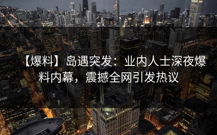 【爆料】岛遇突发:业内人士深夜爆料内幕,震撼全网引发热议