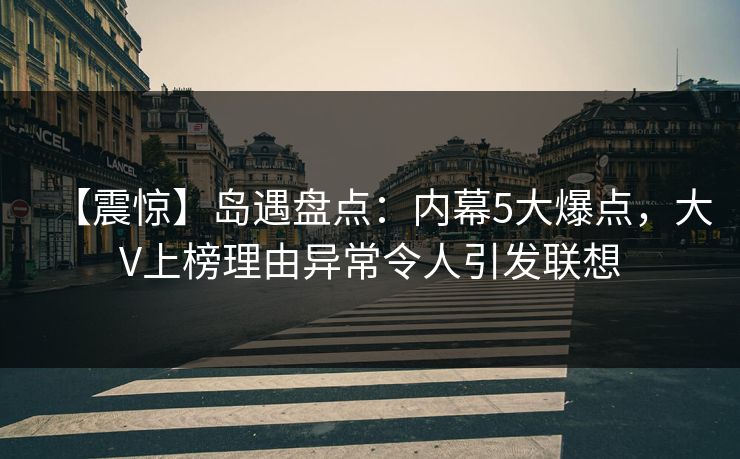 【震惊】岛遇盘点:内幕5大爆点,大V上榜理由异常令人引发联想