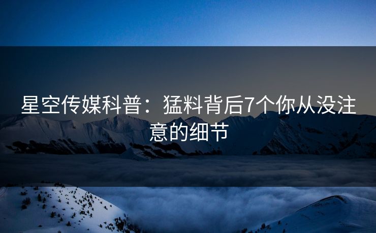 星空传媒科普:猛料背后7个你从没注意的细节