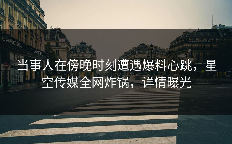 当事人在傍晚时刻遭遇爆料心跳,星空传媒全网炸锅,详情曝光