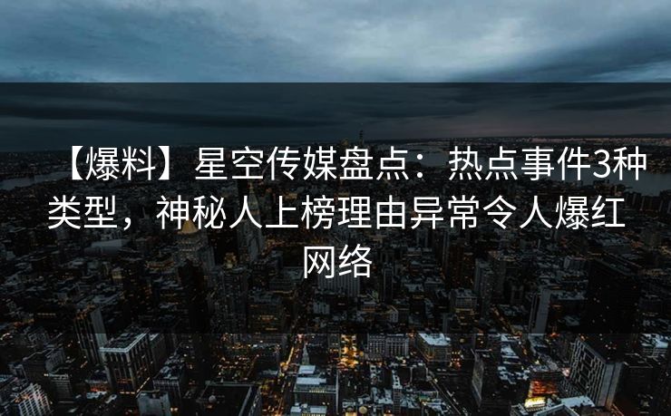 【爆料】星空传媒盘点:热点事件3种类型,神秘人上榜理由异常令人爆红网络