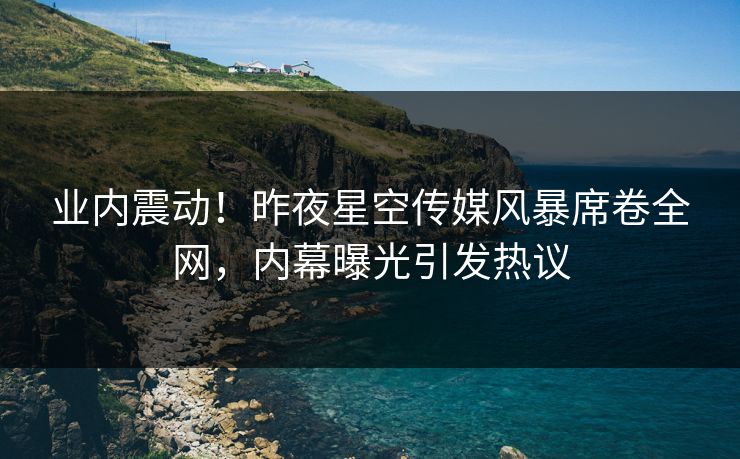 业内震动!昨夜星空传媒风暴席卷全网,内幕曝光引发热议