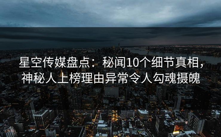 星空传媒盘点:秘闻10个细节真相,神秘人上榜理由异常令人勾魂摄魄
