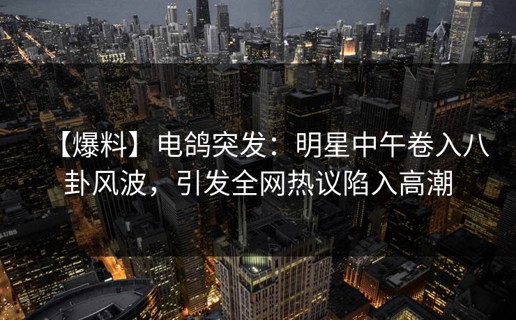 【爆料】电鸽突发:明星中午卷入八卦风波,引发全网热议陷入高潮
