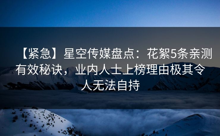 【紧急】星空传媒盘点:花絮5条亲测有效秘诀,业内人士上榜理由极其令人无法自持