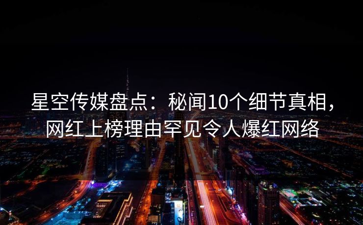 星空传媒盘点:秘闻10个细节真相,网红上榜理由罕见令人爆红网络